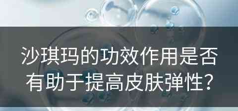 沙琪玛的功效作用是否有助于提高皮肤弹性？